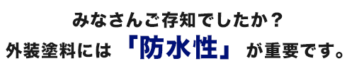 みなさんご存知でしたか？外壁塗料には、　防水性が重要です