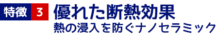 3 優れた断熱効果 熱の侵入を防ぐナノセラミック