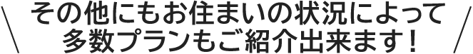 その他にもお住まいの状況によって  多数プランもご紹介出来ます！