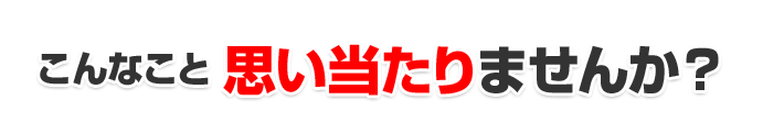 こんなこと思い当たりませんか?