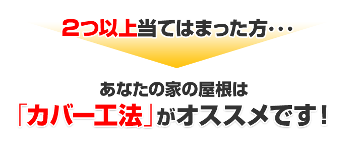 ２つ以上当てはまった方・・・あなたの家の屋根は「カバー工法」がオススメです！