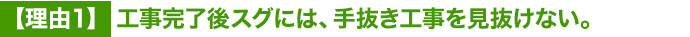 理由１ 工事完了後スグには、手抜き工事を見抜けない。