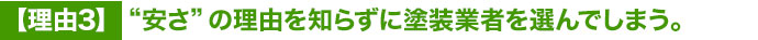理由３ “安さ”の理由を知らずに塗装業者を選んでしまう。