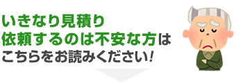 いきなり見積り依頼するのは不安な方はこちらをお読みください！