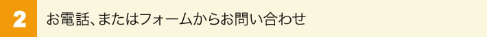 2.お電話、またはフォームからのお問合せ