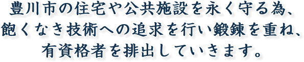 豊川市の住宅や公共施設を永く守る為、
飽くなき技術への追求を行い鍛錬を重ね、
有資格者を排出していきます。