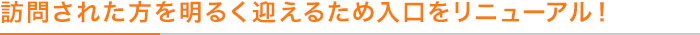 訪問された方を明るく迎えるため入口をリニューアル！