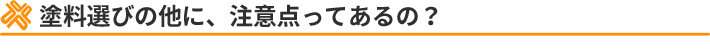 塗料選びの他に、注意点ってあるの？