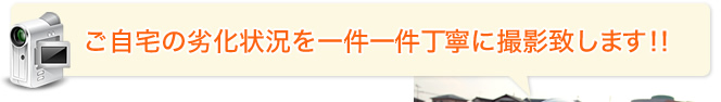 ご自宅の劣化状況を一件一件丁寧に撮影いたします！！