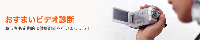 おすまいビデオ診断｜おうちも定期的に健康診断を行いましょう！