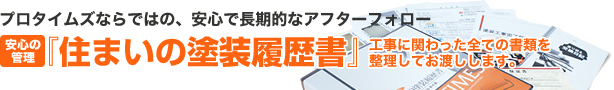 プロタイムズならではの、安心で長期的なアフターフォロー|『住まいの塗装履歴書』工事に関わった全ての書類を整理してお渡しします。
