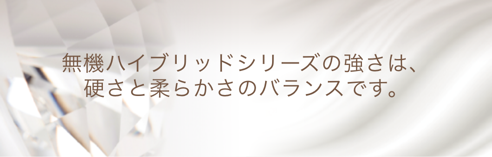 テキスト:無機ハイブリッドシリーズの強さは、硬さと柔らかさのバランスです。