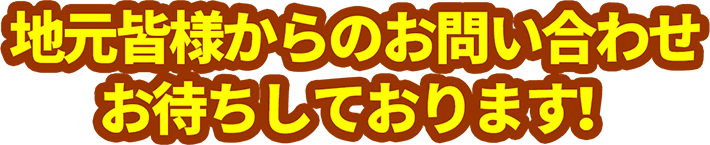 地元皆様からのお問い合わせお待ちしております!