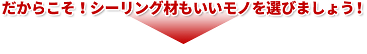 だからこそ！シーリング材もいいモノを選びましょう！