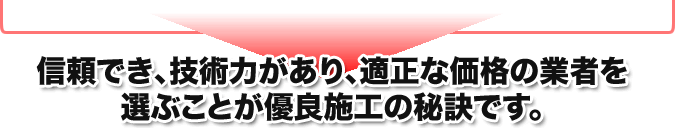 信頼でき、技術力があり、適正な価格の業者を選ぶことが有料施工の秘訣です