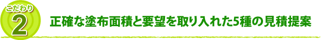 こだわり2 正確な塗布面積と要望を取り入れた5種の見積提案