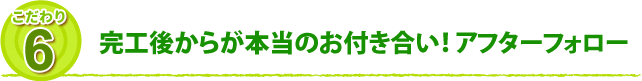 こだわり6 完工後からが本当のお付き合い！アフターフォロー