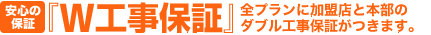 『Ｗ工事保証』全プランに加盟店と本部のダブル工事保証がつきます。