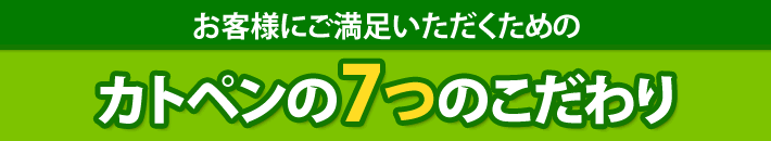 お客様にご満足いただくためのカトペンの7つのこだわり