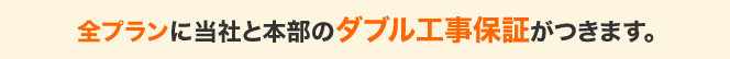 全プランに当社と本部のダブル工事保障がつきます。