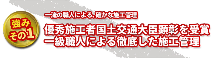 一流の職人による、確かな施工管理 優秀施工者国土交通大臣顕彰を受賞一級職人による徹底した施工管理