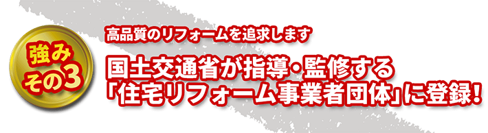 高品質のリフォームを追求します 国土交通省が指導・監修する「住宅リフォーム事業者団体」に登録！